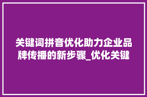 关键词拼音优化助力企业品牌传播的新步骤_优化关键词拼音是什么