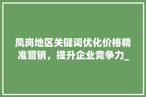 凤岗地区关键词优化价格精准营销，提升企业竞争力_凤岗关键词优化价格