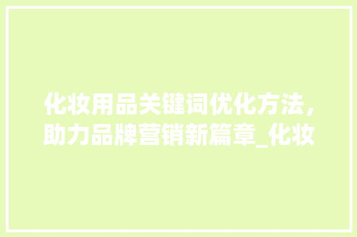 化妆用品关键词优化方法，助力品牌营销新篇章_化妆用品关键词优化方法