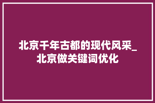 北京千年古都的现代风采_北京做关键词优化