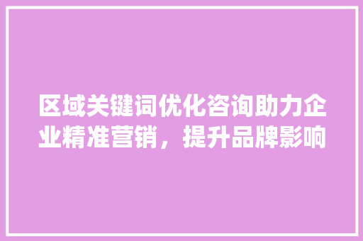 区域关键词优化咨询助力企业精准营销，提升品牌影响力_区域关键词优化咨询