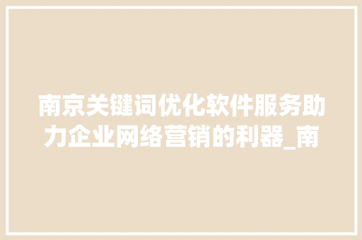南京关键词优化软件服务助力企业网络营销的利器_南京关键词优化软件服务