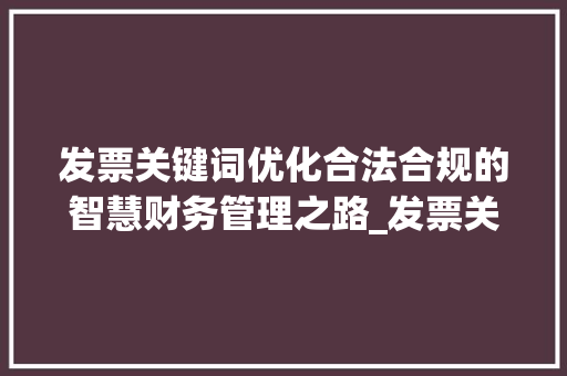 发票关键词优化合法合规的智慧财务管理之路_发票关键词优化犯法吗