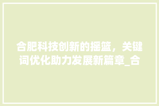 合肥科技创新的摇篮，关键词优化助力发展新篇章_合肥关键词优化效果