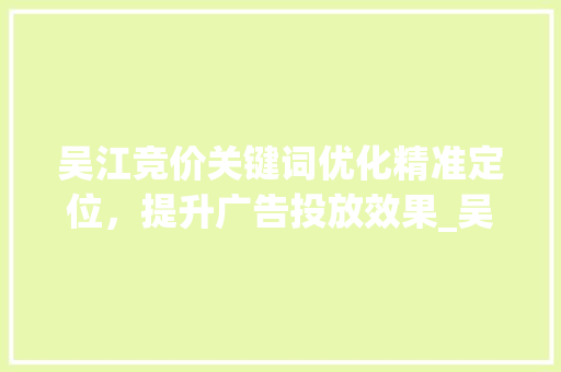 吴江竞价关键词优化精准定位，提升广告投放效果_吴江竞价关键词优化