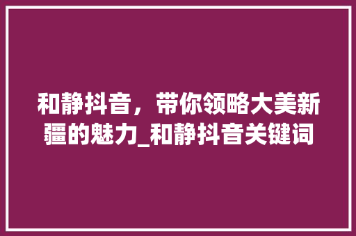 和静抖音，带你领略大美新疆的魅力_和静抖音关键词优化
