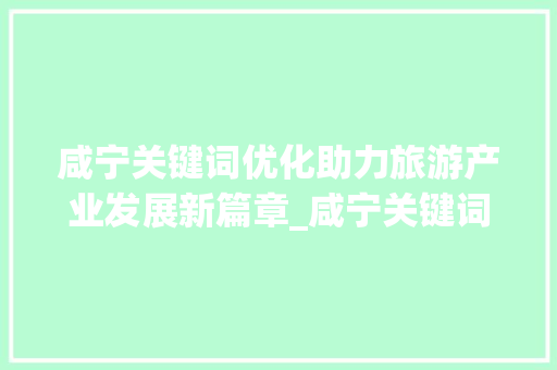 咸宁关键词优化助力旅游产业发展新篇章_咸宁关键词优化作用