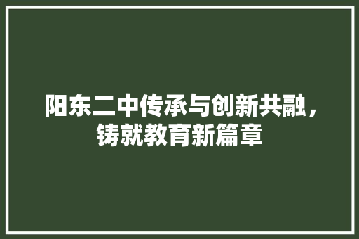 阳东二中传承与创新共融，铸就教育新篇章