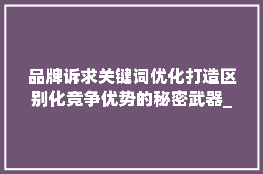 品牌诉求关键词优化打造区别化竞争优势的秘密武器_品牌诉求关键词优化方法