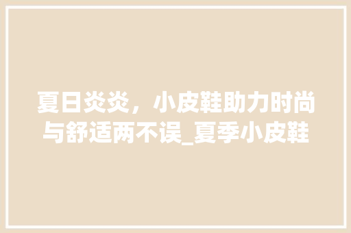夏日炎炎，小皮鞋助力时尚与舒适两不误_夏季小皮鞋关键词优化