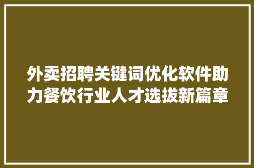 外卖招聘关键词优化软件助力餐饮行业人才选拔新篇章_外卖招聘关键词优化软件