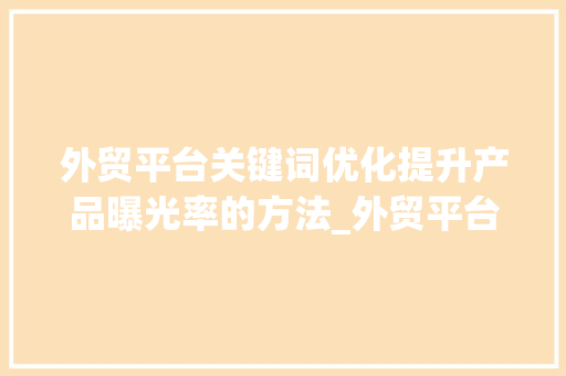 外贸平台关键词优化提升产品曝光率的方法_外贸平台关键词优化