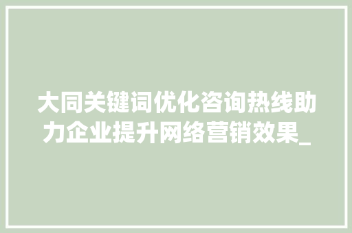 大同关键词优化咨询热线助力企业提升网络营销效果_大同关键词优化咨询热线