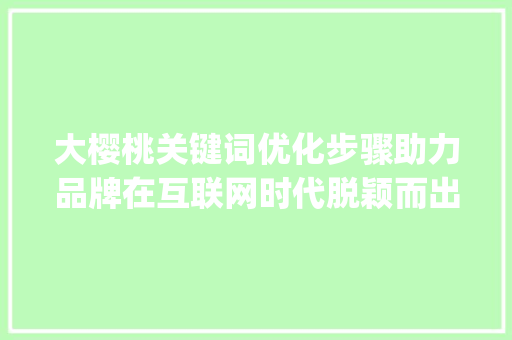 大樱桃关键词优化步骤助力品牌在互联网时代脱颖而出_大樱桃怎么优化关键词