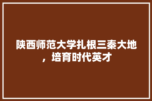 陕西师范大学扎根三秦大地，培育时代英才