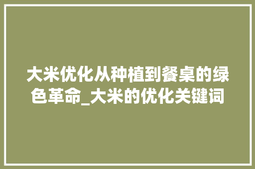大米优化从种植到餐桌的绿色革命_大米的优化关键词