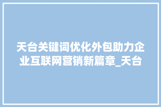 天台关键词优化外包助力企业互联网营销新篇章_天台关键词优化外包