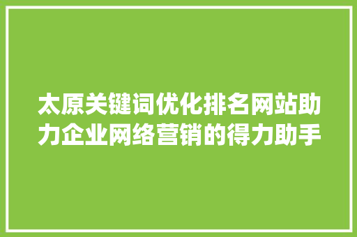 太原关键词优化排名网站助力企业网络营销的得力助手_太原关键词优化排名网站