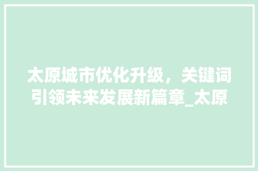 太原城市优化升级，关键词引领未来发展新篇章_太原优化上线关键词