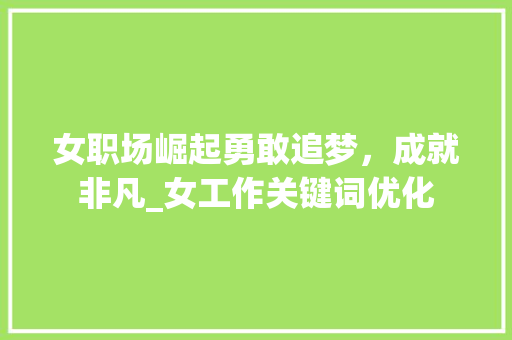 女职场崛起勇敢追梦，成就非凡_女工作关键词优化