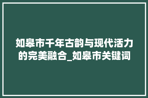 如皋市千年古韵与现代活力的完美融合_如皋市关键词优化