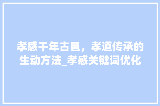 孝感千年古邑，孝道传承的生动方法_孝感关键词优化举例