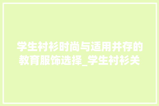 学生衬衫时尚与适用并存的教育服饰选择_学生衬衫关键词优化