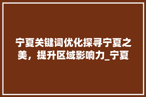 宁夏关键词优化探寻宁夏之美，提升区域影响力_宁夏关键词优化找哪家