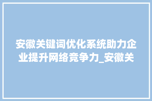安徽关键词优化系统助力企业提升网络竞争力_安徽关键词优化系统