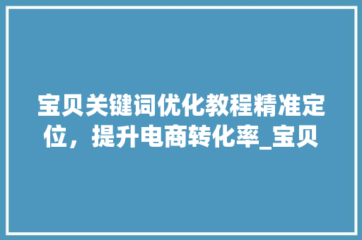 宝贝关键词优化教程精准定位，提升电商转化率_宝贝关键词怎么优化教程