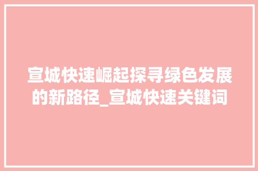 宣城快速崛起探寻绿色发展的新路径_宣城快速关键词优化