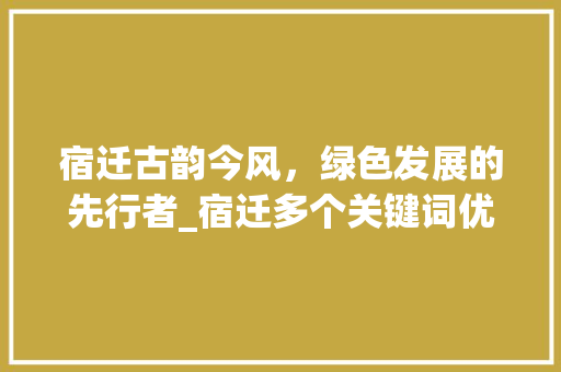 宿迁古韵今风，绿色发展的先行者_宿迁多个关键词优化
