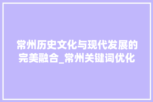 常州历史文化与现代发展的完美融合_常州关键词优化推荐