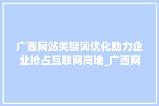 广西网站关键词优化助力企业抢占互联网高地_广西网站关键词优化排名