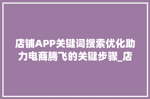 店铺APP关键词搜索优化助力电商腾飞的关键步骤_店铺app关键词搜索优化