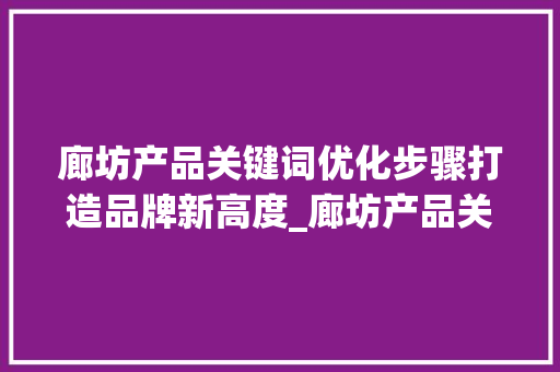 廊坊产品关键词优化步骤打造品牌新高度_廊坊产品关键词优化
