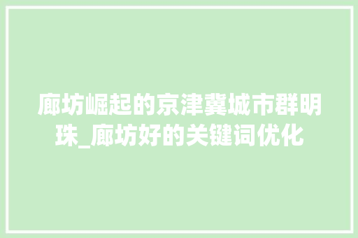 廊坊崛起的京津冀城市群明珠_廊坊好的关键词优化