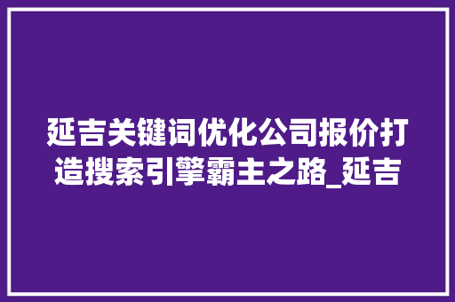 延吉关键词优化公司报价打造搜索引擎霸主之路_延吉关键词优化公司报价