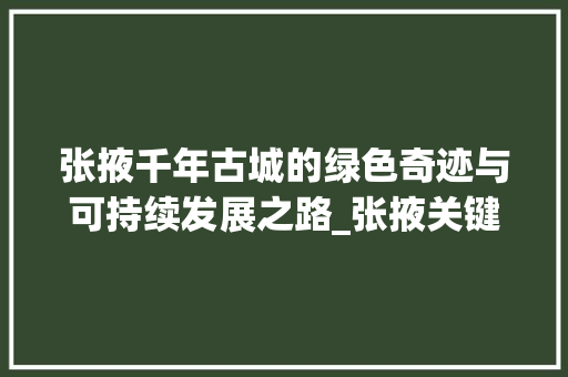 张掖千年古城的绿色奇迹与可持续发展之路_张掖关键词提取优化