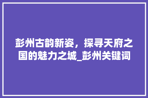 彭州古韵新姿，探寻天府之国的魅力之城_彭州关键词排名优化