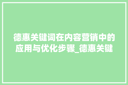 德惠关键词在内容营销中的应用与优化步骤_德惠关键词快速优化