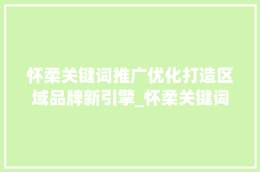 怀柔关键词推广优化打造区域品牌新引擎_怀柔关键词推广优化
