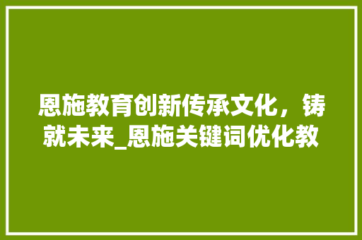 恩施教育创新传承文化，铸就未来_恩施关键词优化教学