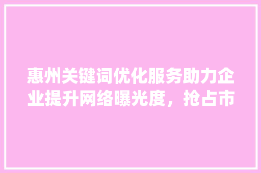 惠州关键词优化服务助力企业提升网络曝光度，抢占市场先机_惠州关键词优化服务