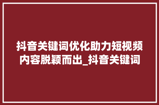 抖音关键词优化助力短视频内容脱颖而出_抖音关键词优化源码