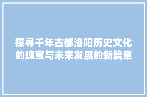 探寻千年古都洛阳历史文化的瑰宝与未来发展的新篇章_洛阳核心关键词优化