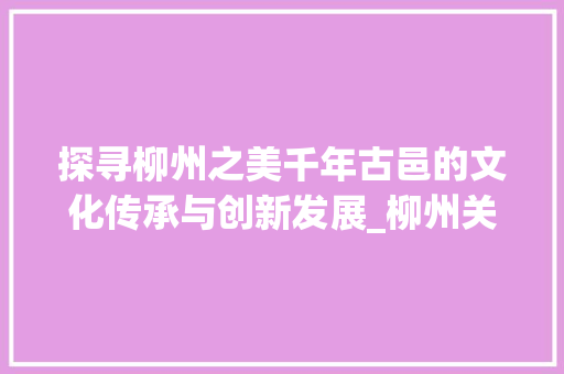 探寻柳州之美千年古邑的文化传承与创新发展_柳州关键词快速优化