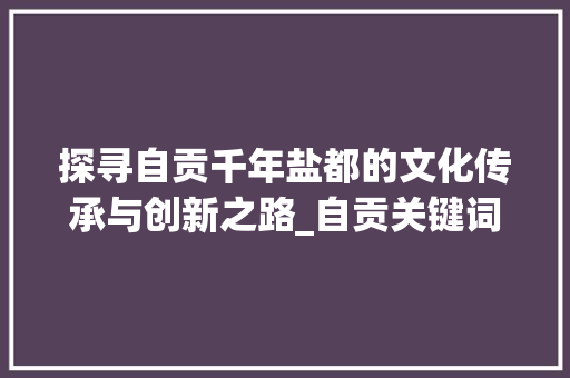 探寻自贡千年盐都的文化传承与创新之路_自贡关键词快速优化