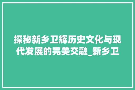 探秘新乡卫辉历史文化与现代发展的完美交融_新乡卫辉关键词推广优化