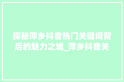 探秘萍乡抖音热门关键词背后的魅力之城_萍乡抖音关键词优化